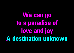 We can go
to a paradise of

love and joy
A destination unknown