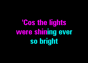 'Cos the lights

were shining ever
so bright