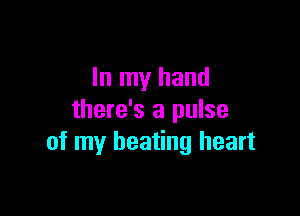 In my hand

there's a pulse
of my beating heart