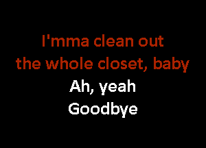 I'mma clean out
the whole closet, baby

Ah, yeah
Goodbye