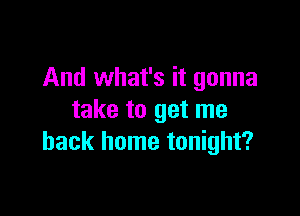 And what's it gonna

take to get me
back home tonight?