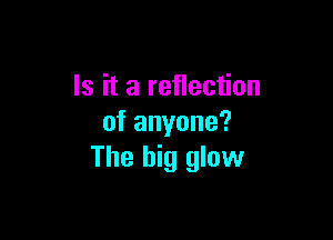 Is it a reflection

of anyone?
The big glow