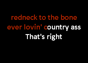 redneck to the bone
ever lovin' country ass

That's right