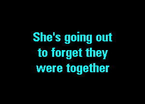 She's going out

to forget they
were together