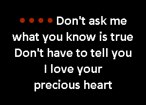 0 0 0 0 Don't ask me
what you know is true

Don't have to tell you
I love your
precious heart