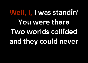 Well, I, I was standin'
You were there

Two worlds collided
and they could never