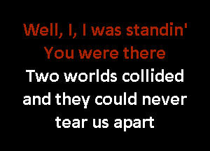 Well, I, I was standin'
You were there

Two worlds collided
and they could never
tear us apart