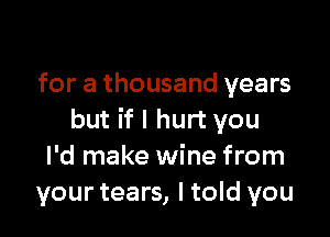 for a thousand years

but if I hurt you
I'd make wine from
your tears, ltold you