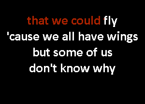 that we could fly
'cause we all have wings

but some of us
don't know why