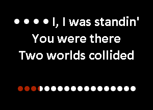 o o o o I, I was standin'
You were there

Two worlds collided

OOOOOOOOOOOOOOOOOO