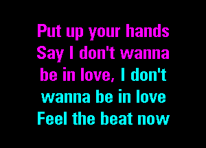 Put up your hands
Say I don't wanna

be in love. I don't
wanna be in love
Feel the beat now