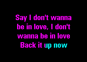 Say I don't wanna
be in love. I don't

wanna be in love
Back it up now