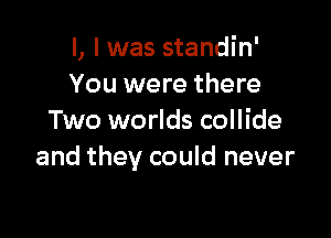 l, I was standin'
You were there

Two worlds collide
and they could never