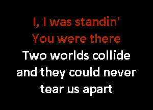 l, l was standin'
You were there

Two worlds collide
and they could never
tear us apart