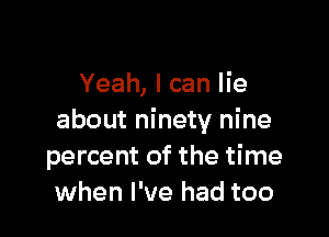 Yeah, I can lie

about ninety nine
percent of the time
when I've had too