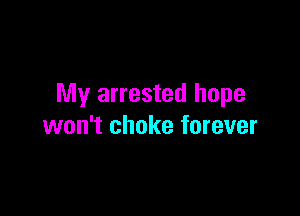 My arrested hope

won't choke forever