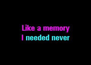 Like a memory

I needed never