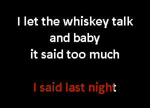 I let the whiskey talk
and baby
it said too much

I said last night