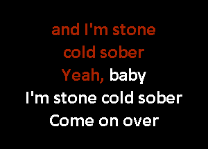 and I'm stone
cold sober

Yeah, baby
I'm stone cold sober
Come on over