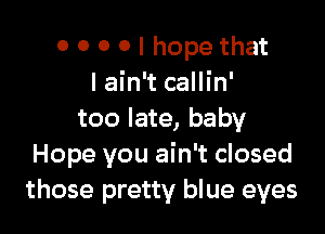 0 0 0 0 I hope that
lain't callin'

too late, baby
Hope you ain't closed
those pretty blue eyes