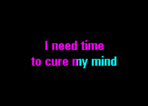 I need time

to cure my mind