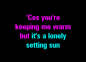 'Cos you're
keeping me warm

but it's a lonely
setting sun