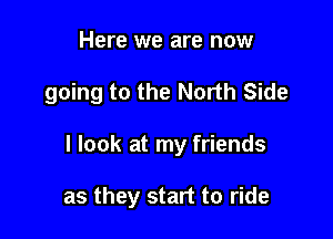 Here we are now

going to the North Side

I look at my friends

as they start to ride