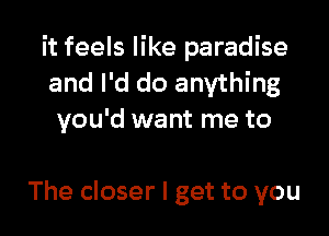 it feels like paradise
and I'd do anything
you'd want me to

The closer I get to you