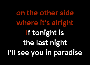 on the other side
where it's alright

If tonight is
the last night
I'll see you in paradise