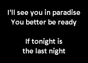 I'll see you in paradise
You better be ready

If tonight is
the last night