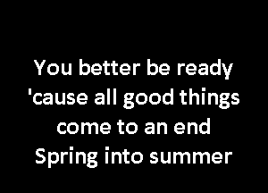 You better be ready
'cause all good things
come to an end
Spring into summer