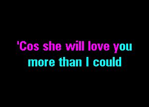 'Cos she will love you

more than I could