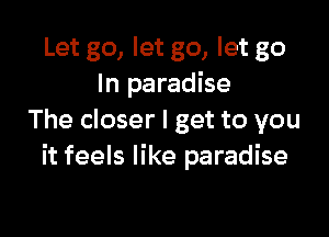 Let go, let go, let go
In paradise

The closer I get to you
it feels like paradise