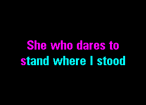 She who dares to

stand where I stood