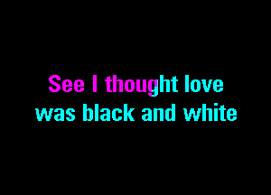 See I thought love

was black and white