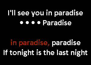 I'll see you in paradise
0 0 0 0 Paradise

in paradise, paradise
If tonight is the last night