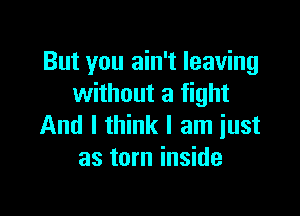 But you ain't leaving
without a fight

And I think I am just
as torn inside