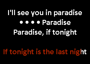 I'll see you in paradise
0 0 0 0 Paradise
Paradise, if tonight

If tonight is the last night