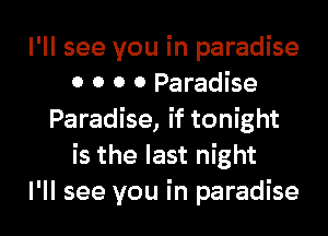 I'll see you in paradise
o o o 0 Paradise
Paradise, if tonight
is the last night

I'll see you in paradise l