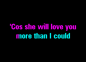 'Cos she will love you

more than I could