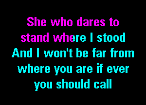 She who dares to
stand where I stood
And I won't be far from
where you are if ever
you should call