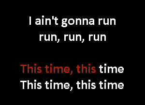 I ain't gonna run
run,run,run

Thkthnathkthne
Thkthne,H sthne