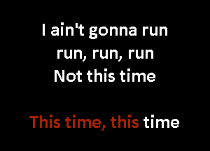 I ain't gonna run
run,run,run
Not this time

Thkthne, sthne