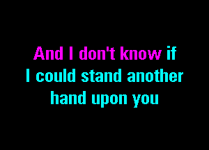 And I don't know if

I could stand another
hand upon you