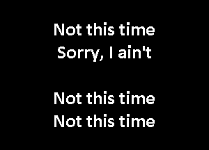 Not this time
Sorry, I ain't

Not this time
Not this time