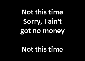 Not this time
Sorry, I ain't

got no money

Not this time