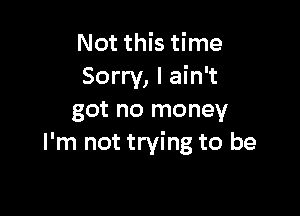 Not this time
Sorry, I ain't

got no money
I'm not trying to be