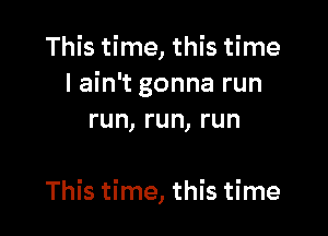 This time, this time
I ain't gonna run

run, run, run

This time, this time