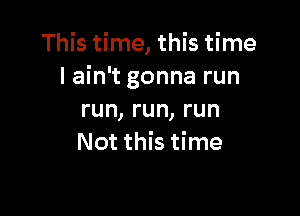 This time, this time
I ain't gonna run

run, run, run
Not this time