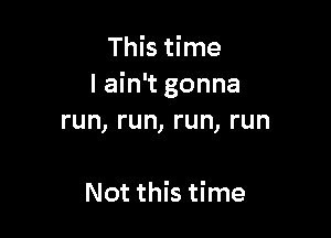 This time
I ain't gonna

run, run, run, run

Not this time